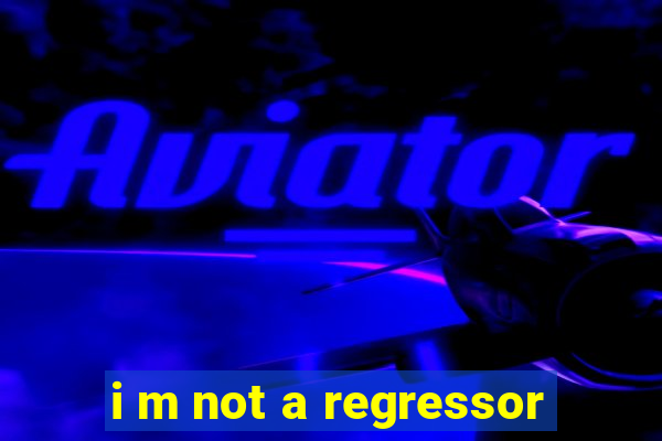 i m not a regressor